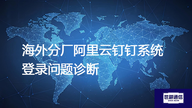 海外分厂阿里云钉钉系统登录问题诊断--解决方案//世耕通信全球办公专网专线