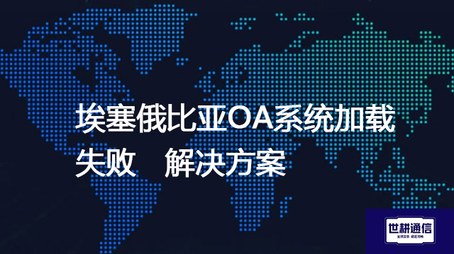埃塞俄比亚OA系统加载失败--解决方案//世耕通信全球ERP、OA办公专网专线