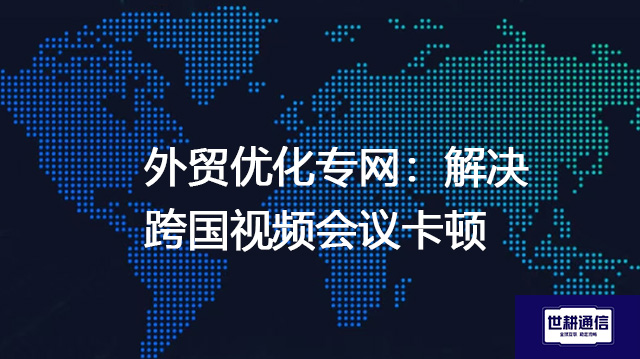 外贸优化专网：解决跨国视频会议卡顿--解决方案//世耕通信全球办公专网专线