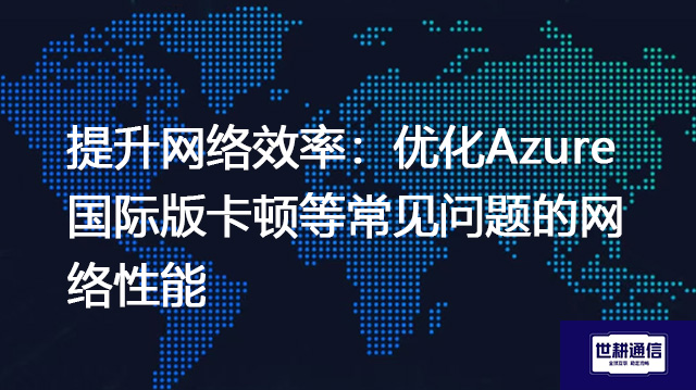 提升网络效率：优化Azure国际版卡顿等常见问题的网络性能--解决方案//世耕通信全球办公专网专线