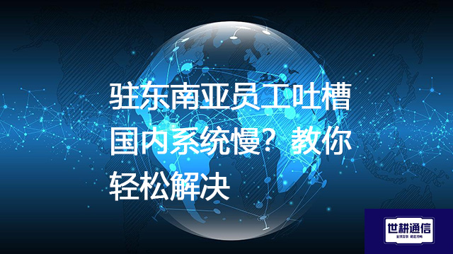 驻东南亚员工吐槽国内系统慢？教你轻松解决--解决方案//世耕通信全球办公专网专线