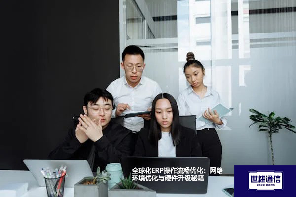 全球化ERP操作流畅优化：网络环境优化与硬件升级秘籍-- 解决方案//世耕通信全球ERP、OA办公专网专线