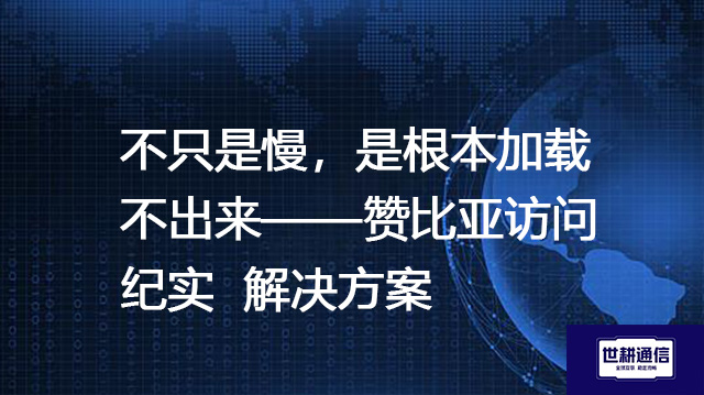 不只是慢，是根本加载不出来——赞比亚访问纪实--解决方案//世耕通信全球办公专网专线