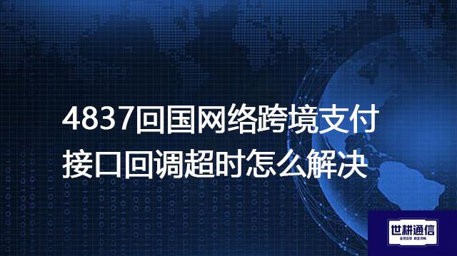 4837回国网络跨境支付接口回调超时怎么解决？--解决方案//世耕通信全球办公专网专线