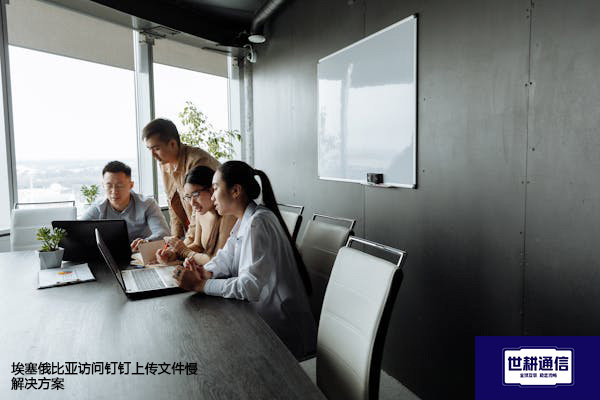 埃塞俄比亚访问钉钉上传文件慢--解决方案//世耕通信全球办公专网专线