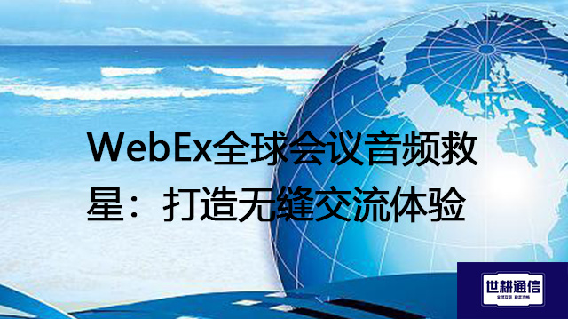 WebEx全球会议音频救星：打造无缝交流体验--解决方案//世耕通信全球办公WebEx专网