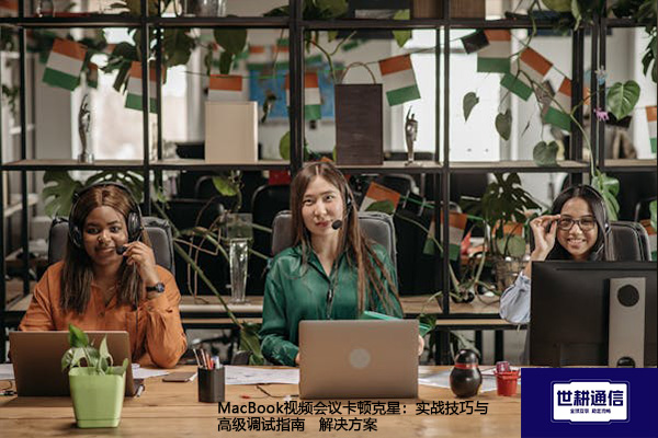MacBook视频会议卡顿克星：实战技巧与高级调试指南--解决方案//世耕通信全球视频会议专网专线
