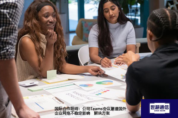 国际合作阻碍：公司Teams会议屡遭国外企业网络不稳定影响--解决方案//世耕通信全球办公Teams专网专线