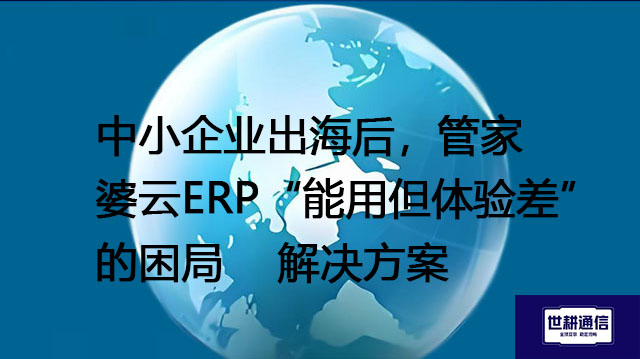 中小企业出海后，管家婆云ERP“能用但体验差”的困局-- 解决方案//世耕通信全球ERP、OA办公专网专线