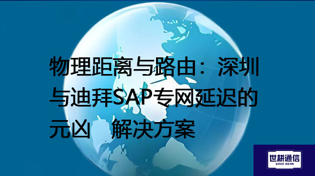 物理距离与路由：深圳与迪拜SAP专网延迟的元凶--解决方案//世耕通信全球办公专网专线