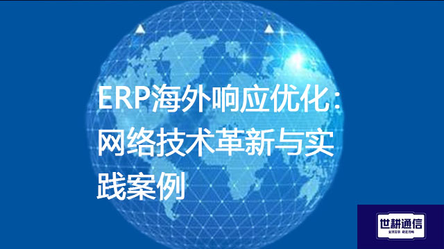 ERP海外响应优化：网络技术革新与实践案例-- 解决方案//世耕通信全球ERP、OA办公专网专线
