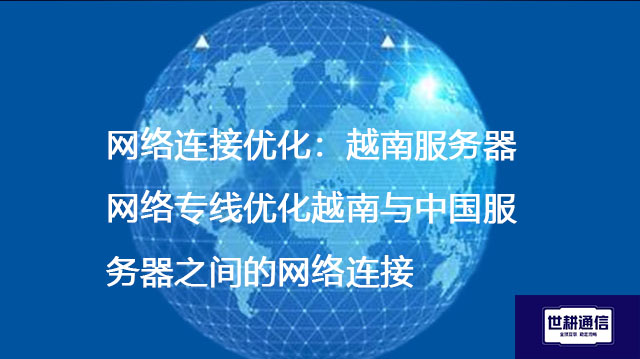 网络连接优化：越南服务器网络专线优化越南与中国服务器之间的网络连接--解决方案//世耕通信全球办公专网专线