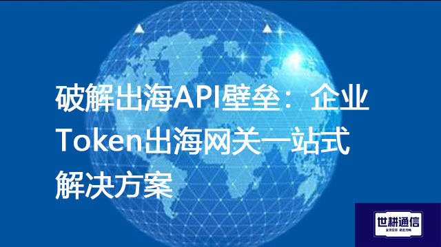 破解出海API壁垒：企业Token出海网关一站式解决方案--世耕通信全球办公专网专线
