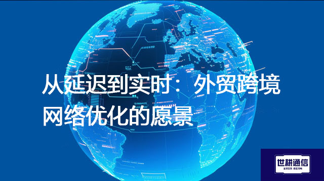从延迟到实时：外贸跨境网络优化的愿景--解决方案//世耕通信全球办公专网专线