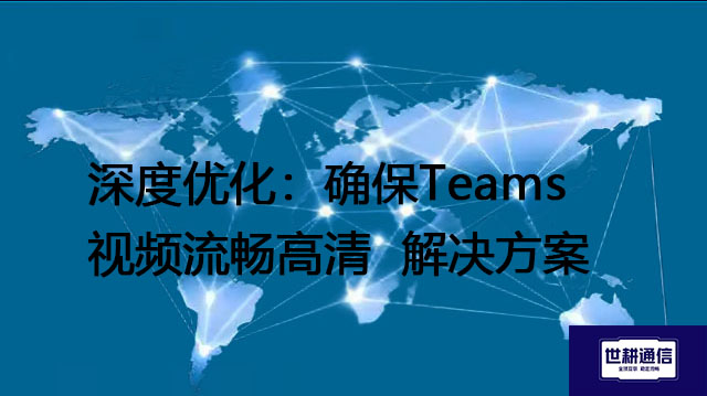 深度优化：确保Teams视频流畅高清--解决方案//世耕通信全球办公Teams专网专线