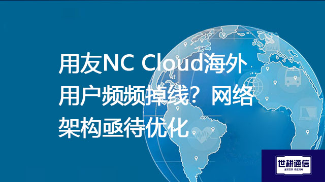 用友NC Cloud海外用户频频掉线？网络架构亟待优化​-- 解决方案//世耕通信全球ERP、OA办公专网专线