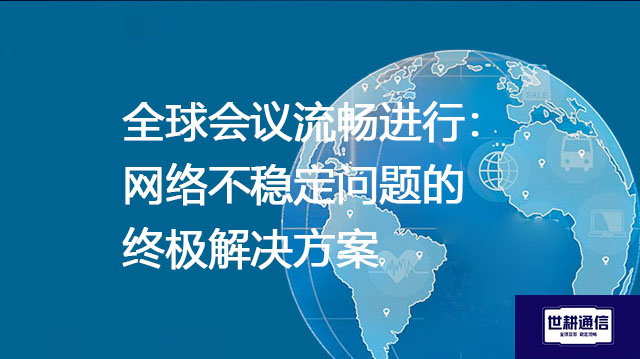 全球会议流畅进行：网络不稳定问题的终极解决方案--世耕通信全球视频会议专网专线