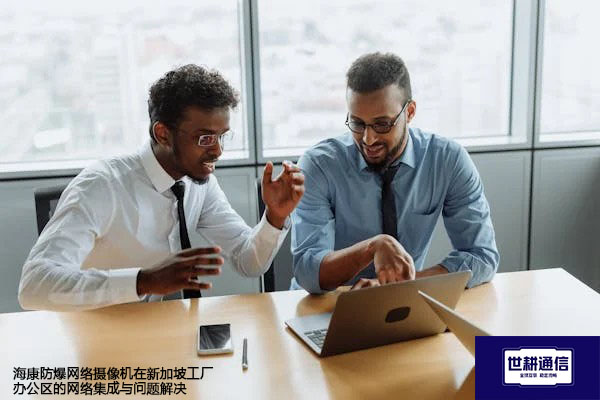 海康防爆网络摄像机在新加坡工厂办公区的网络集成与问题解决--解决方案//世耕通信全球视频监控专网