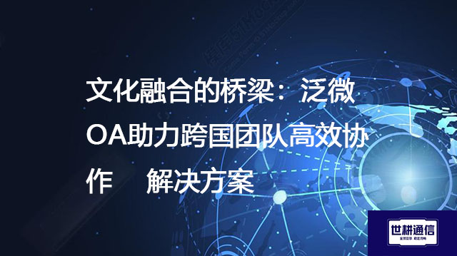 文化融合的桥梁：泛微OA助力跨国团队高效协作-- 解决方案//世耕通信全球ERP、OA办公专网专线