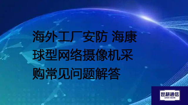 海外工厂安防 海康球型网络摄像机采购常见问题解答--世耕通信全球视频监控解决方案