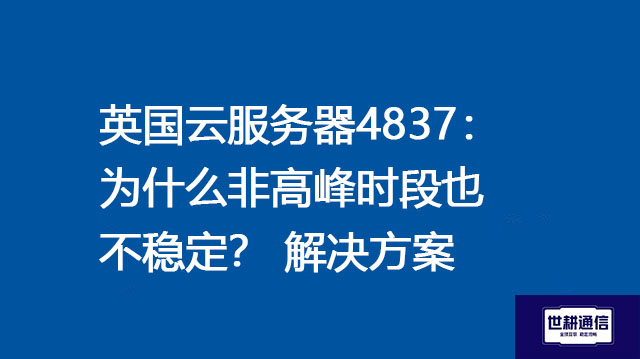 英国云服务器4837：为什么非高峰时段也不稳定？--解决方案//世耕通信全球办公专网专线