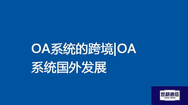 OA系统的跨境|OA系统国外发展-- 解决方案//世耕通信全球ERP、OA办公专网专线
