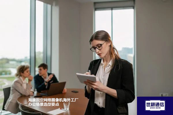 海康固定网络摄像机海外工厂办公场景选型要点--世耕通信全球视频监控解决方案