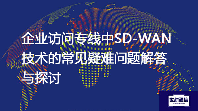 企业访问专线中SD-WAN技术的常见疑难问题解答与探讨--解决方案//世耕通信全球办公专网专线