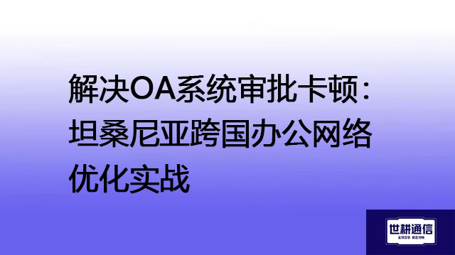 解决OA系统审批卡顿：坦桑尼亚跨国办公网络优化实战-- 解决方案//世耕通信全球ERP、OA办公专网专线