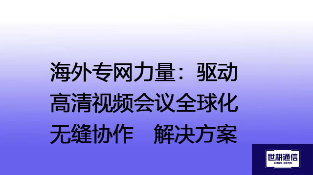 海外专网力量：驱动高清视频会议全球化无缝协作--解决方案//世耕通信全球视频会议专网专线