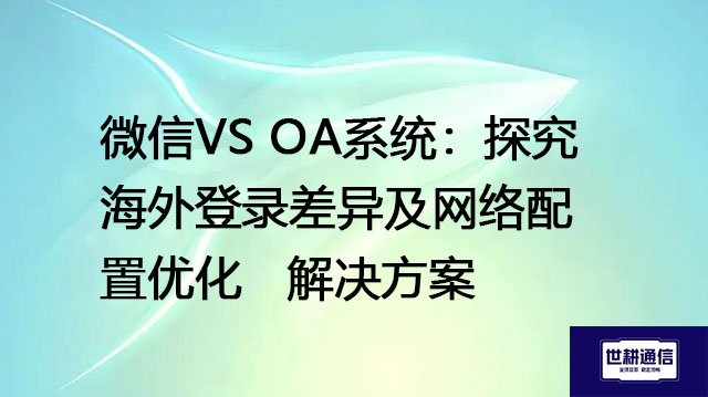 微信VS OA系统：探究海外登录差异及网络配置优化-- 解决方案//世耕通信全球ERP、OA办公专网专线