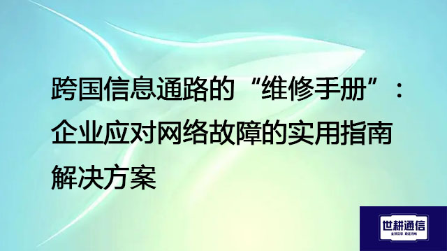 跨国信息通路的“维修手册”：企业应对网络故障的实用指南--解决方案//世耕通信全球办公专网专线