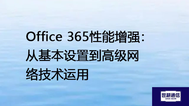 Office 365性能增强：从基本设置到高级网络技术运用--解决方案//世耕通信全球办公专网专线